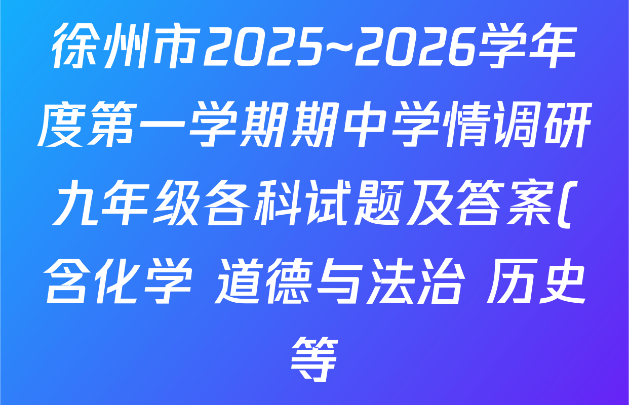徐州市2025~2026学年度第一学期期中学情调研九年级各科试题及答案(含化学 道德与法治 历史等) 徐州市2025~2026学年度第一学期期中学情调研九年级各科试题及答案(含化学 道德与法治 历史等)
